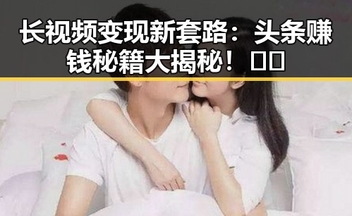 长视频变现新套路:头条赚钱秘籍大揭秘!🎥💸