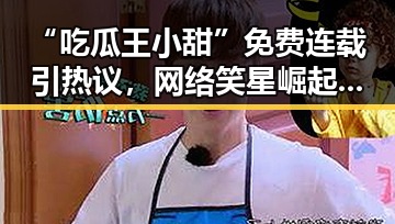 “吃瓜王小甜”免费连载引热议,网络笑星崛起背后玄机揭示