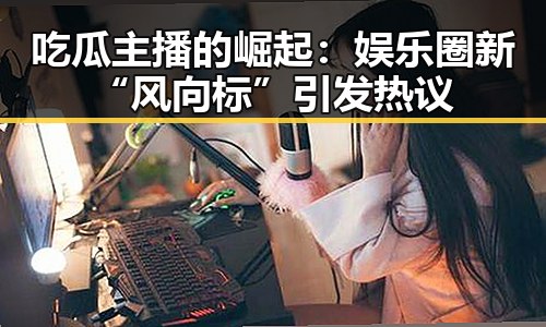 吃瓜主播的崛起:娱乐圈新“风向标”引发热议