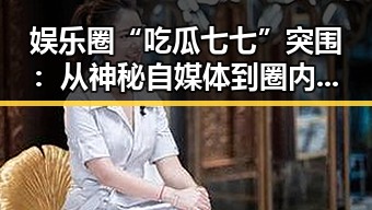 娱乐圈“吃瓜七七”突围:从神秘自媒体到圈内焦点的蜕变
