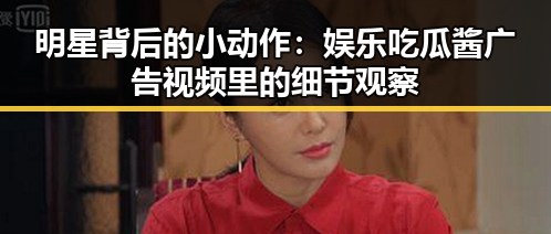 明星背后的小动作:娱乐吃瓜酱广告视频里的细节观察
