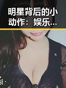 明星背后的小动作:娱乐吃瓜酱广告视频里的细节观察