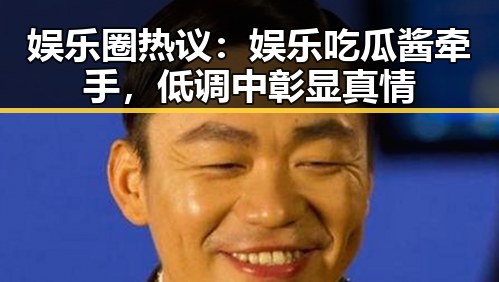 娱乐圈热议:娱乐吃瓜酱牵手,低调中彰显真情
