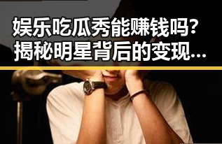 娱乐吃瓜秀能赚钱吗?揭秘明星背后的变现秘密