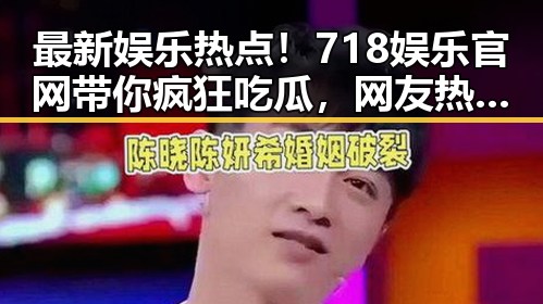 最新娱乐热点!718娱乐官网带你疯狂吃瓜,网友热议不断